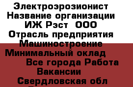 Электроэрозионист › Название организации ­ ИЖ-Рэст, ООО › Отрасль предприятия ­ Машиностроение › Минимальный оклад ­ 25 000 - Все города Работа » Вакансии   . Свердловская обл.,Березовский г.